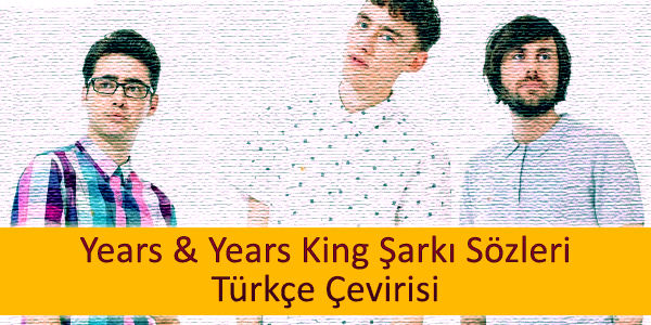years years king sarki sozleri turkce cevirisi Years & Years King Şarkı Sözleri Türkçe Çevirisi